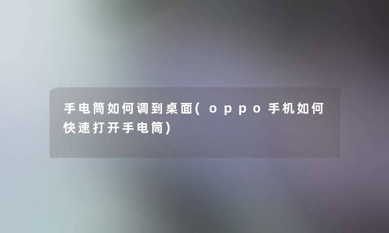 手电筒如何调到桌面(oppo手机如何快速打开手电筒)