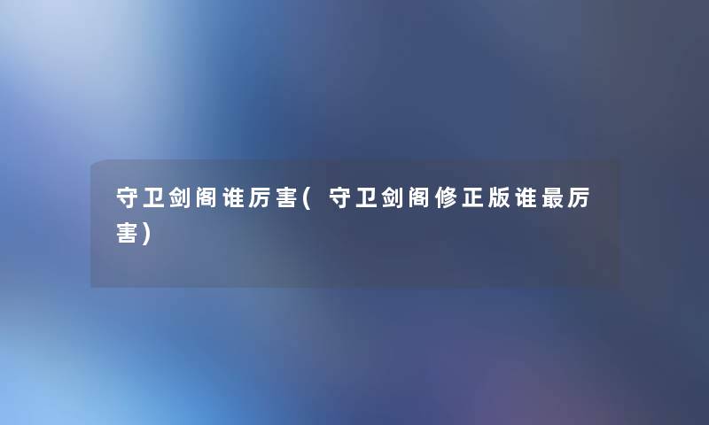 守卫剑阁谁厉害(守卫剑阁修正版谁厉害) 守卫剑阁谁厉害(守卫剑阁修正版谁厉害)