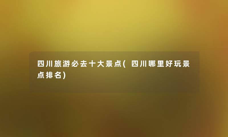 四川旅游必去一些景点(四川哪里好玩景点推荐) 四川旅游必去一些景点(四川哪里好玩景点推荐)