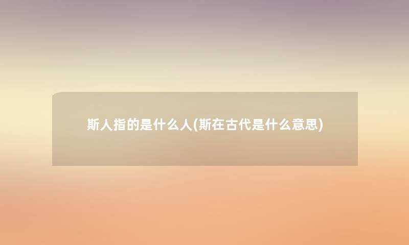 斯人指的是什么人(斯在古代是什么意思)