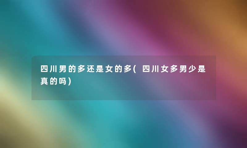 四川男的多还是女的多(四川女多男少是真的吗) 四川男的多还是女的多(四川女多男少是真的吗)