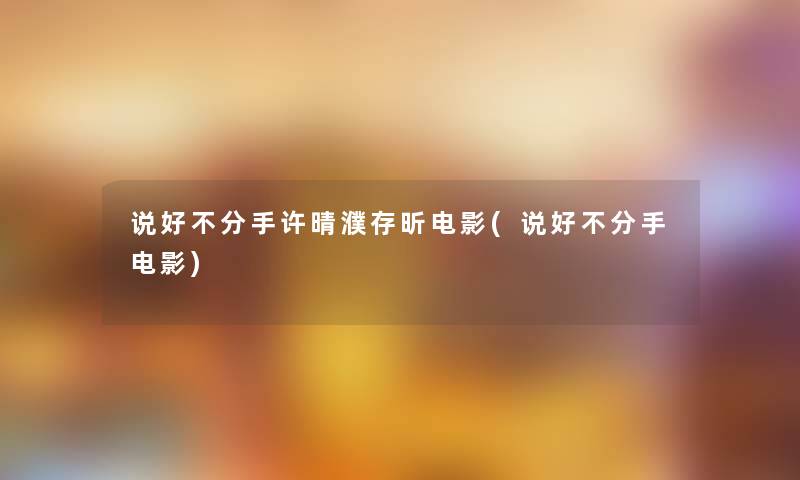 说好不分手许晴濮存昕电影(说好不分手电影) 说好不分手许晴濮存昕电影(说好不分手电影)