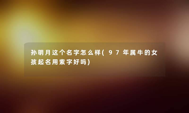 孙明月这个名字怎么样(97年属牛的女孩起名用紫字好吗) 孙明月这个名字怎么样(97年属牛的女孩起名用紫字好吗)