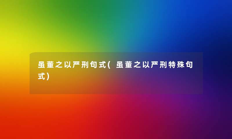 虽董之以严刑句式(虽董之以严刑特殊句式) 虽董之以严刑句式(虽董之以严刑特殊句式)