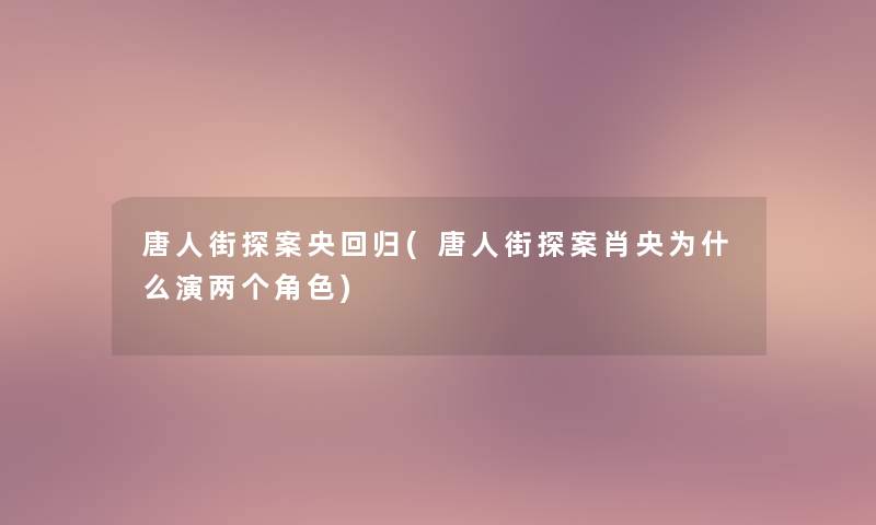 唐人街探案央回归(唐人街探案肖央为什么演两个角色) 唐人街探案央回归(唐人街探案肖央为什么演两个角色)