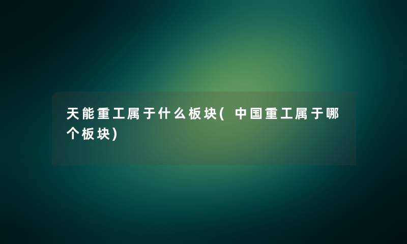 天能重工属于什么板块(中国重工属于哪个板块) 天能重工属于什么板块(中国重工属于哪个板块)