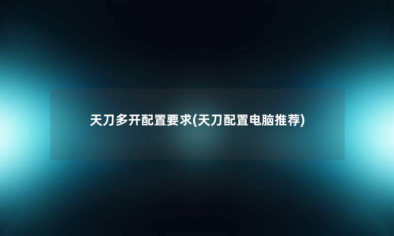 天刀多开配置要求(天刀配置电脑推荐) 天刀多开配置要求(天刀配置电脑推荐)