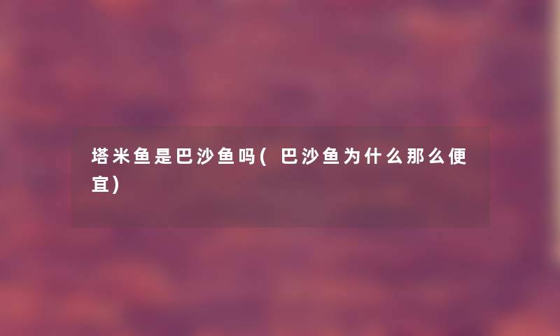 塔米鱼是巴沙鱼吗(巴沙鱼为什么那么便宜) 塔米鱼是巴沙鱼吗(巴沙鱼为什么那么便宜)