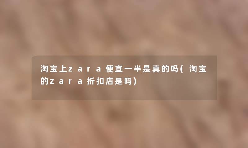 淘宝上zara便宜一半是真的吗(淘宝的zara折扣店是吗) 淘宝上zara便宜一半是真的吗(淘宝的zara折扣店是吗)