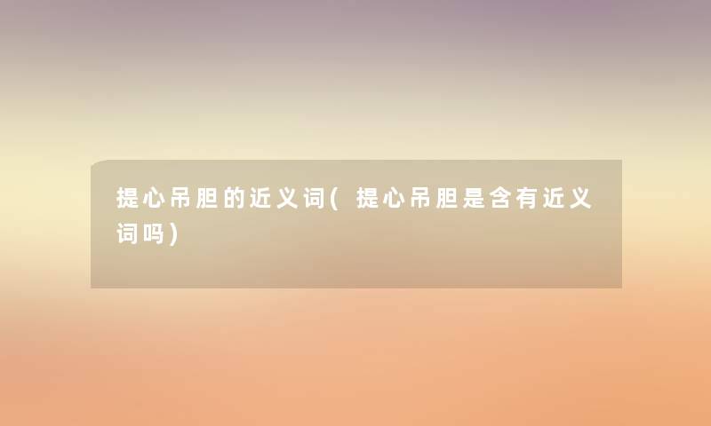 提心吊胆的近义词(提心吊胆是含有近义词吗) 提心吊胆的近义词(提心吊胆是含有近义词吗)