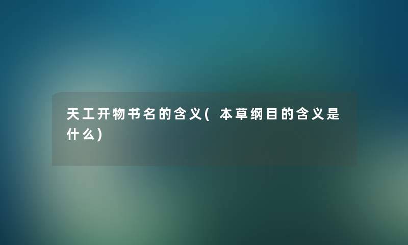 天工开物书名的含义(本草纲目的含义是什么) 天工开物书名的含义(本草纲目的含义是什么)