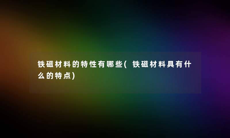 铁磁材料的特性有哪些(铁磁材料具有什么的特点) 铁磁材料的特性有哪些(铁磁材料具有什么的特点)