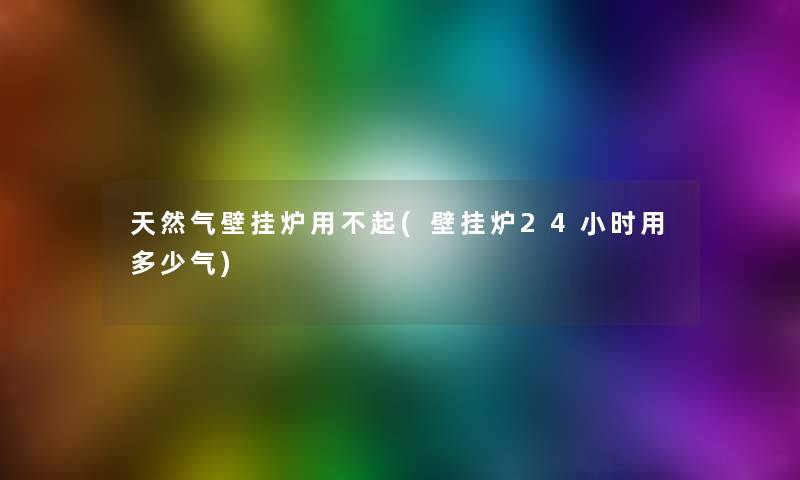 天然气壁挂炉用不起(壁挂炉24小时用多少气) 天然气壁挂炉用不起(壁挂炉24小时用多少气)