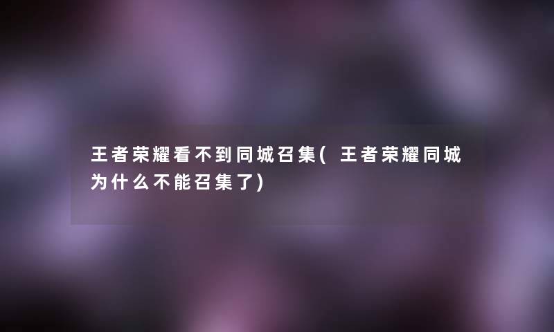 王者荣耀看不到同城召集(王者荣耀同城为什么不能召集了)