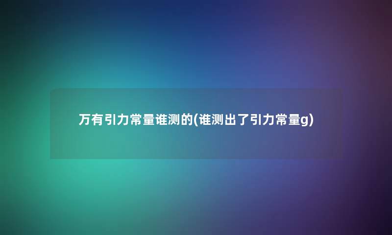 万有引力常量谁测的(谁测出了引力常量g) 万有引力常量谁测的(谁测出了引力常量g)