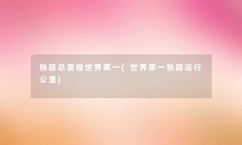 铁路总里程世界第一(世界第一铁路运行公里) 铁路总里程世界第一(世界第一铁路运行公里)
