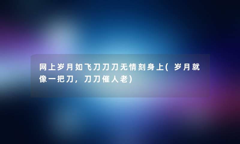 网上岁月如飞刀刀刀无情刻身上(岁月就像一把刀,刀刀催人老) 网上岁月如飞刀刀刀无情刻身上(岁月就像一把刀,刀刀催人老)