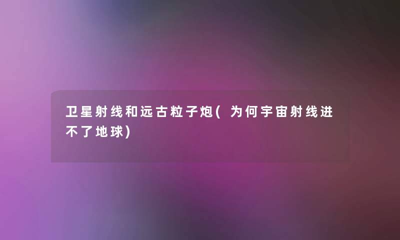 卫星射线和远古粒子炮(为何宇宙射线进不了地球) 卫星射线和远古粒子炮(为何宇宙射线进不了地球)