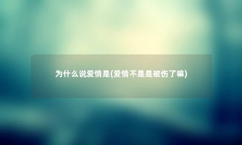 为什么说爱情是(爱情不是是被伤了嘛) 为什么说爱情是(爱情不是是被伤了嘛)
