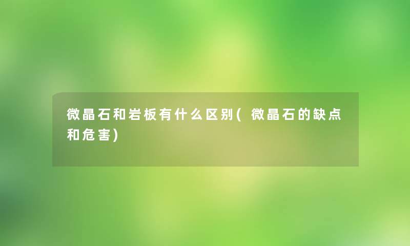 微晶石和岩板有什么区别(微晶石的缺点和危害)