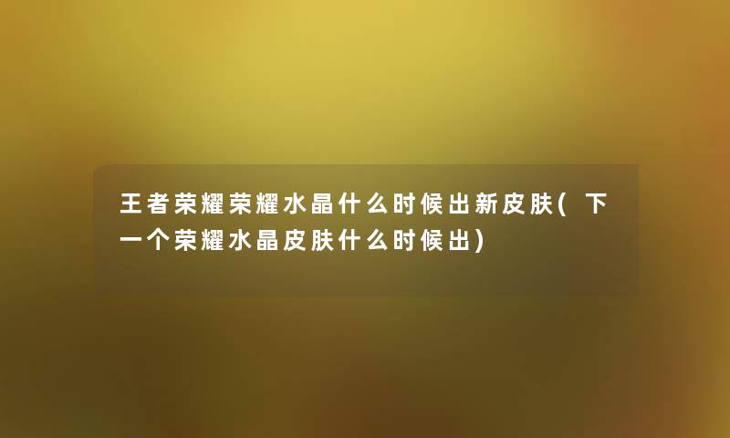 王者荣耀荣耀水晶什么时候出新皮肤(下一个荣耀水晶皮肤什么时候出) 王者荣耀荣耀水晶什么时候出新皮肤(下一个荣耀水晶皮肤什么时候出)