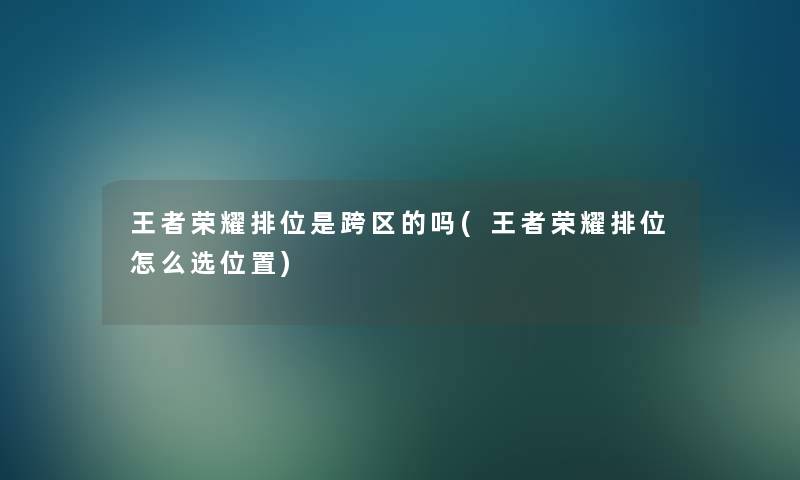 王者荣耀排位是跨区的吗(王者荣耀排位怎么选位置) 王者荣耀排位是跨区的吗(王者荣耀排位怎么选位置)