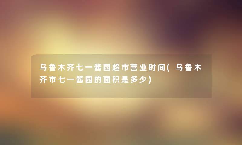 乌鲁木齐七一酱园超市营业时间(乌鲁木齐市七一酱园的面积是多少) 乌鲁木齐七一酱园超市营业时间(乌鲁木齐市七一酱园的面积是多少)