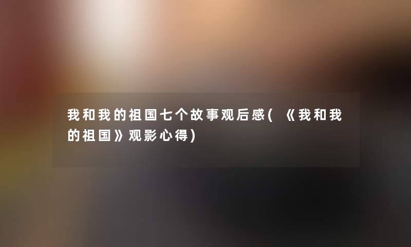 我和我的祖国七个故事观后感(《我和我的祖国》观影心得) 我和我的祖国七个故事观后感(《我和我的祖国》观影心得)