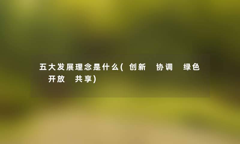 五大发展理念是什么(创新 协调 绿色 开放 共享) 五大发展理念是什么(创新 协调 绿色 开放 共享)