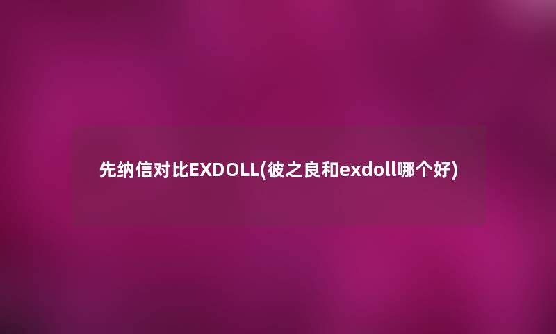先纳信对比EXDOLL(彼之良和exdoll哪个好)