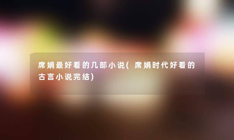 席娟好看的几部小说(席娟时代好看的古言小说完结) 席娟好看的几部小说(席娟时代好看的古言小说完结)
