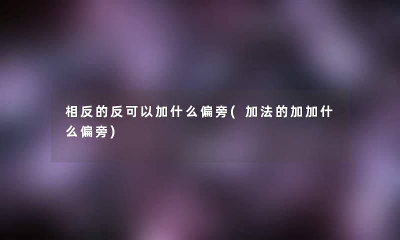 相反的反可以加什么偏旁(加法的加加什么偏旁) 相反的反可以加什么偏旁(加法的加加什么偏旁)