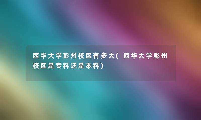 西华大学彭州校区有多大(西华大学彭州校区是专科还是本科) 西华大学彭州校区有多大(西华大学彭州校区是专科还是本科)