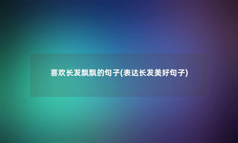 喜欢长发飘飘的句子(表达长发美好句子) 喜欢长发飘飘的句子(表达长发美好句子)