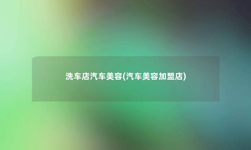 洗车店汽车美容(汽车美容加盟店) 洗车店汽车美容(汽车美容加盟店)