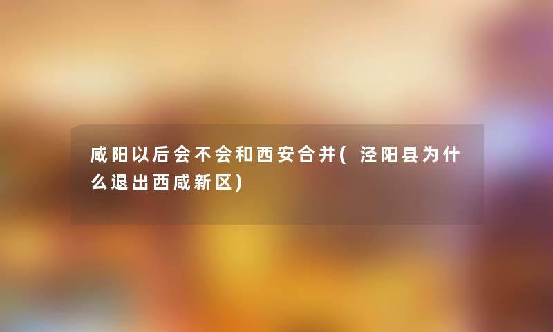 咸阳以后会不会和西安合并(泾阳县为什么退出西咸新区)