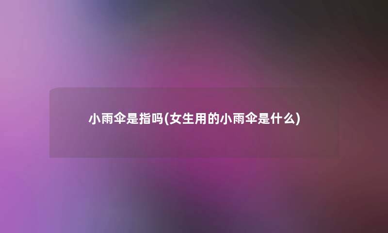 小雨伞是指吗(女生用的小雨伞是什么)