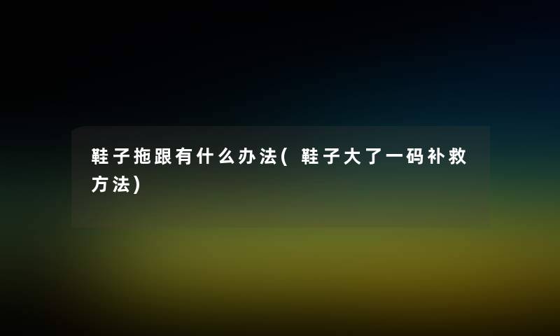 鞋子拖跟有什么办法(鞋子大了一码补救方法) 鞋子拖跟有什么办法(鞋子大了一码补救方法)