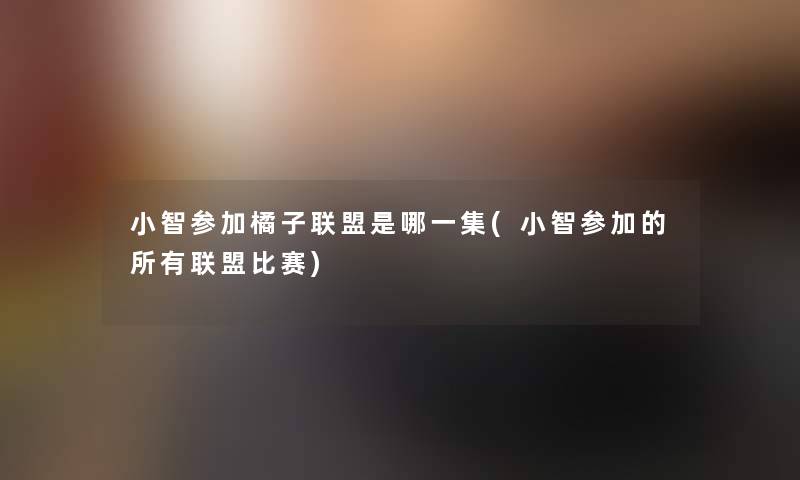 楠楠参加橘子联盟是哪一集(楠楠参加的所有联盟比赛) 楠楠参加橘子联盟是哪一集(楠楠参加的所有联盟比赛)