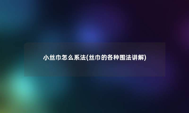 小丝巾怎么系法(丝巾的各种围法讲解) 小丝巾怎么系法(丝巾的各种围法讲解)