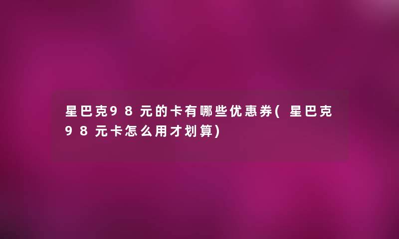 星巴克98元的卡有哪些优惠券(星巴克98元卡怎么用才划算) 星巴克98元的卡有哪些优惠券(星巴克98元卡怎么用才划算)