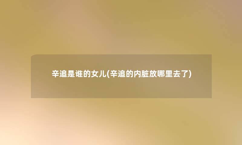 辛追是谁的女儿(辛追的内脏放哪里去了) 辛追是谁的女儿(辛追的内脏放哪里去了)