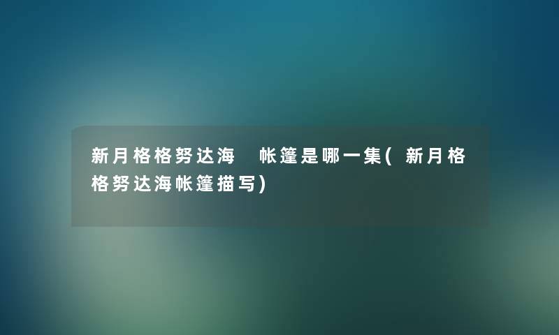 新月格格努达海 帐篷是哪一集(新月格格努达海帐篷描写) 新月格格努达海 帐篷是哪一集(新月格格努达海帐篷描写)