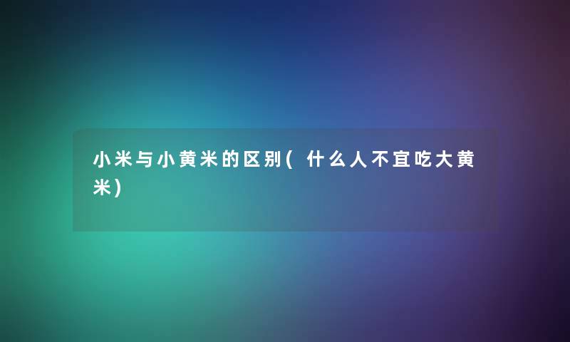 小米与小黄米的区别(什么人不宜吃大黄米) 小米与小黄米的区别(什么人不宜吃大黄米)