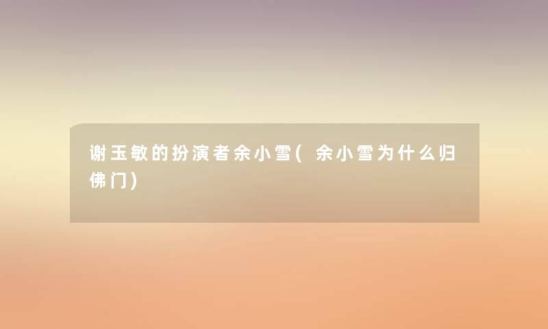 谢玉敏的扮演者余小雪(余小雪为什么归佛门)