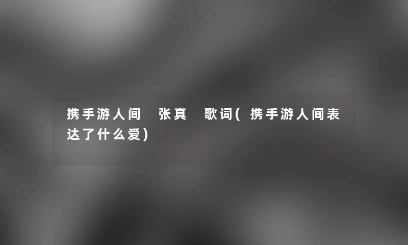 携手游人间 张真 歌词(携手游人间表达了什么爱) 携手游人间 张真 歌词(携手游人间表达了什么爱)