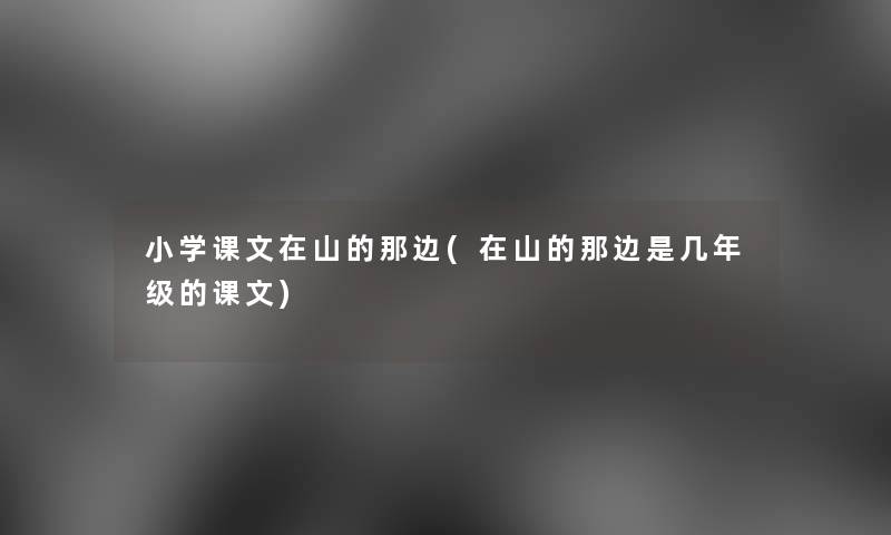 小学课文在山的那边(在山的那边是几年级的课文) 小学课文在山的那边(在山的那边是几年级的课文)