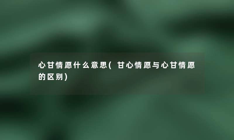 心甘情愿什么意思(甘心情愿与心甘情愿的区别)
