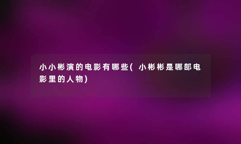 小小彬演的电影有哪些(小彬彬是哪部电影里的人物) 小小彬演的电影有哪些(小彬彬是哪部电影里的人物)
