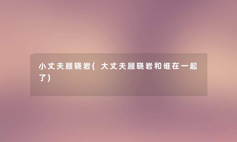 小丈夫顾晓岩(大丈夫顾晓岩和谁在一起了) 小丈夫顾晓岩(大丈夫顾晓岩和谁在一起了)